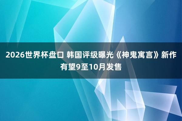 2026世界杯盘口 韩国评级曝光《神鬼寓言》新作有望9至10月发售