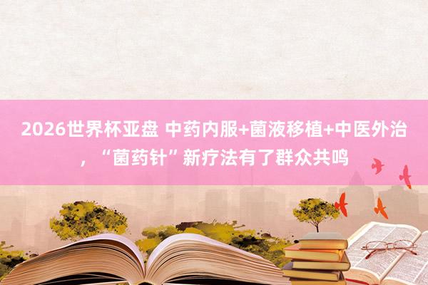 2026世界杯亚盘 中药内服+菌液移植+中医外治，“菌药针”新疗法有了群众共鸣