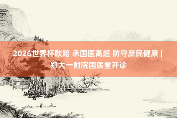2026世界杯欧赔 承国医高超 防守庶民健康 | 郑大一附院国医堂开诊
