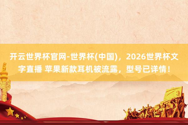 开云世界杯官网-世界杯(中国)，2026世界杯文字直播 苹果新款耳机被流露，型号已详情！