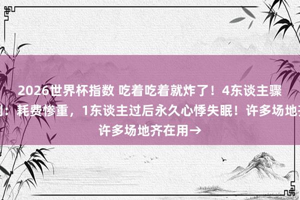 2026世界杯指数 吃着吃着就炸了！4东谈主骤然被震倒：耗费惨重，1东谈主过后永久心悸失眠！许多场地齐在用→