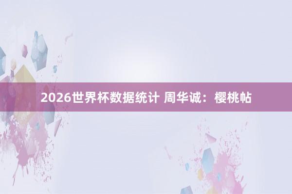 2026世界杯数据统计 周华诚：樱桃帖