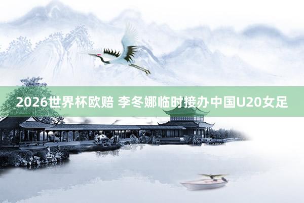 2026世界杯欧赔 李冬娜临时接办中国U20女足