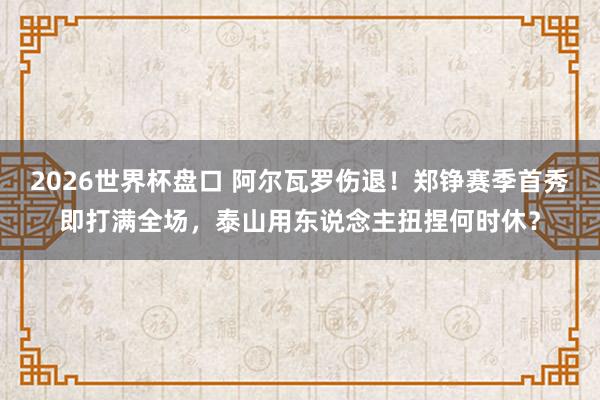2026世界杯盘口 阿尔瓦罗伤退！郑铮赛季首秀即打满全场，泰山用东说念主扭捏何时休？