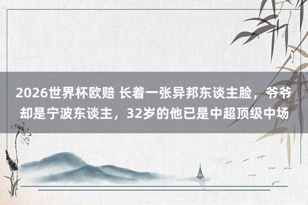 2026世界杯欧赔 长着一张异邦东谈主脸，爷爷却是宁波东谈主，32岁的他已是中超顶级中场