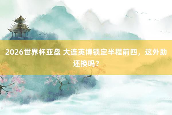2026世界杯亚盘 大连英博锁定半程前四，这外助还换吗？
