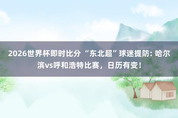 2026世界杯即时比分 “东北超”球迷提防: 哈尔滨vs呼和浩特比赛，日历有变！