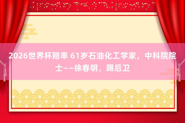2026世界杯赔率 61岁石油化工学家，中科院院士——徐春明，踢后卫
