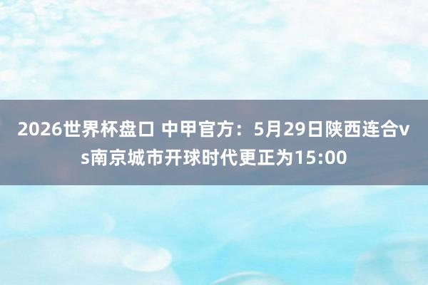 2026世界杯盘口 中甲官方：5月29日陕西连合vs南京城市开球时代更正为15:00