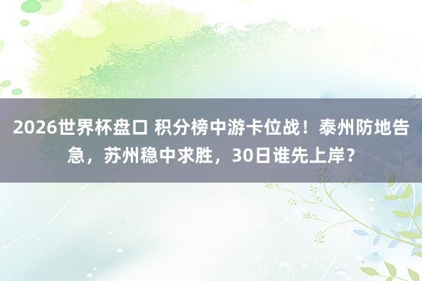 2026世界杯盘口 积分榜中游卡位战！泰州防地告急，苏州稳中求胜，30日谁先上岸？