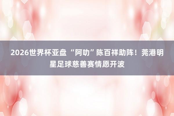 2026世界杯亚盘 “阿叻”陈百祥助阵！莞港明星足球慈善赛情愿开波