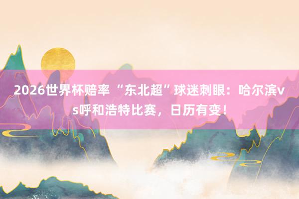 2026世界杯赔率 “东北超”球迷刺眼：哈尔滨vs呼和浩特比赛，日历有变！