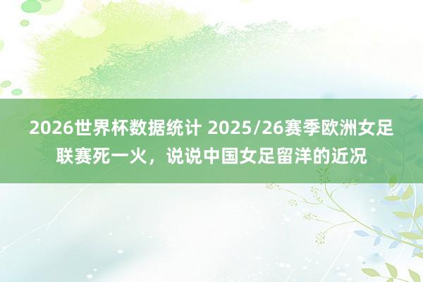 2026世界杯数据统计 2025/26赛季欧洲女足联赛死一火，说说中国女足留洋的近况