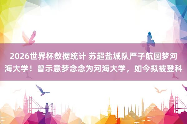 2026世界杯数据统计 苏超盐城队严子航圆梦河海大学！曾示意梦念念为河海大学，如今拟被登科