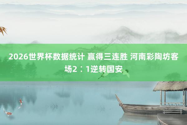 2026世界杯数据统计 赢得三连胜 河南彩陶坊客场2∶1逆转国安