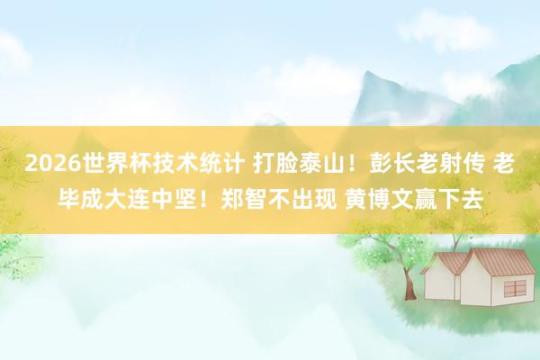 2026世界杯技术统计 打脸泰山！彭长老射传 老毕成大连中坚！郑智不出现 黄博文赢下去