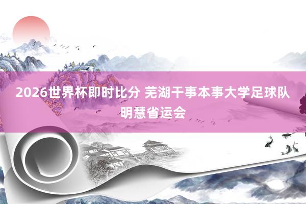 2026世界杯即时比分 芜湖干事本事大学足球队明慧省运会