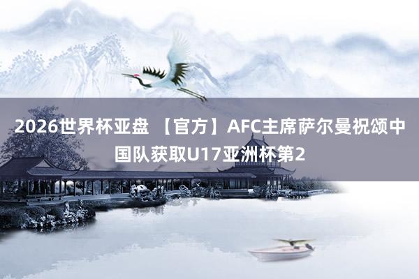 2026世界杯亚盘 【官方】AFC主席萨尔曼祝颂中国队获取U17亚洲杯第2