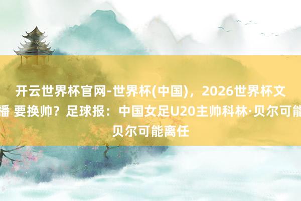 开云世界杯官网-世界杯(中国)，2026世界杯文字直播 要换帅？足球报：中国女足U20主帅科林·贝尔可能离任