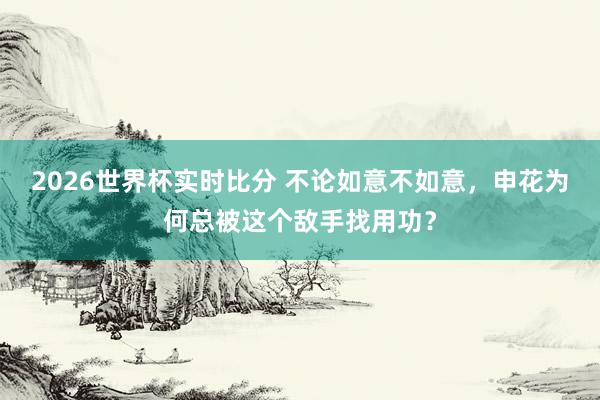 2026世界杯实时比分 不论如意不如意，申花为何总被这个敌手找用功？