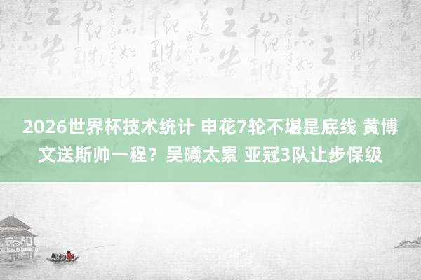 2026世界杯技术统计 申花7轮不堪是底线 黄博文送斯帅一程？吴曦太累 亚冠3队让步保级