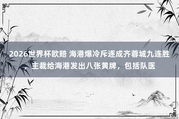 2026世界杯欧赔 海港爆冷斥逐成齐蓉城九连胜，主裁给海港发出八张黄牌，包括队医