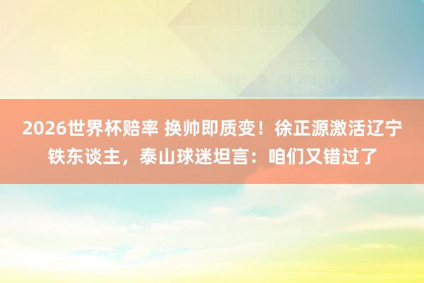 2026世界杯赔率 换帅即质变！徐正源激活辽宁铁东谈主，泰山球迷坦言：咱们又错过了