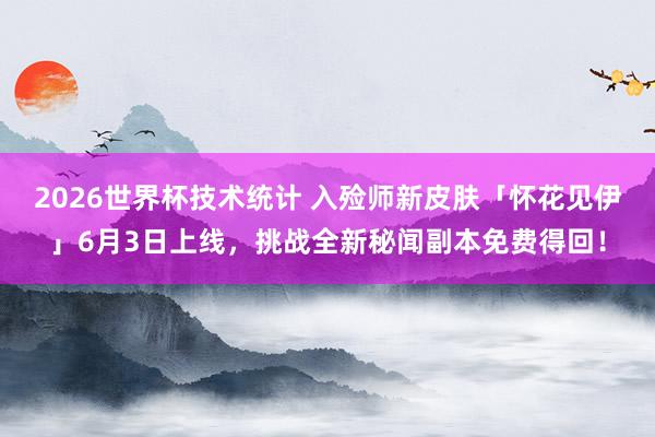 2026世界杯技术统计 入殓师新皮肤「怀花见伊」6月3日上线，挑战全新秘闻副本免费得回！
