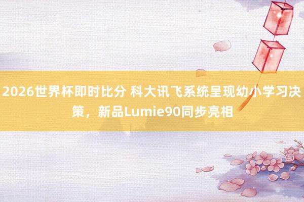 2026世界杯即时比分 科大讯飞系统呈现幼小学习决策，新品Lumie90同步亮相
