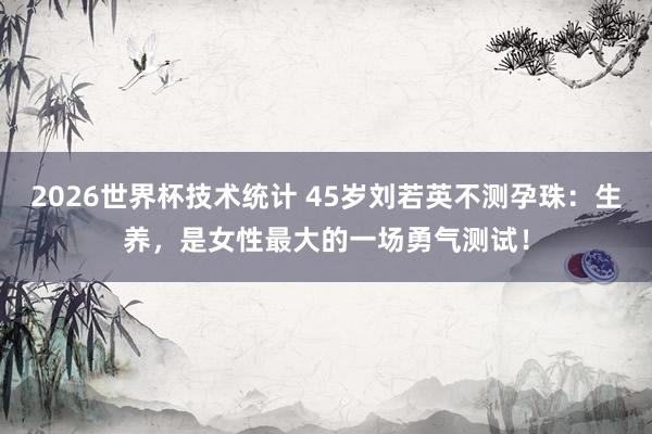 2026世界杯技术统计 45岁刘若英不测孕珠：生养，是女性最大的一场勇气测试！