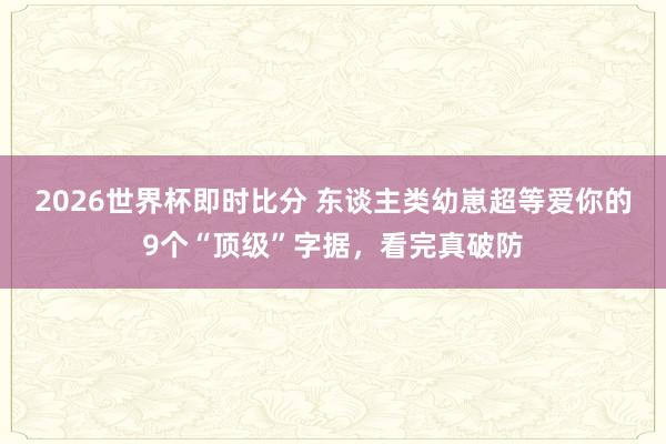 2026世界杯即时比分 东谈主类幼崽超等爱你的9个“顶级”字据，看完真破防