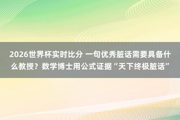 2026世界杯实时比分 一句优秀脏话需要具备什么教授？数学博士用公式证据“天下终极脏话”