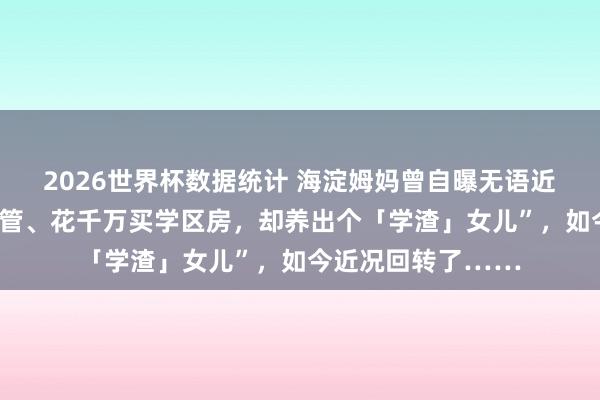 2026世界杯数据统计 海淀姆妈曾自曝无语近况：“我，海归高管、花千万买学区房，却养出个「学渣」女儿”，如今近况回转了……