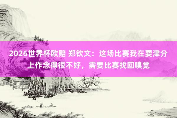 2026世界杯欧赔 郑钦文：这场比赛我在要津分上作念得很不好，需要比赛找回嗅觉