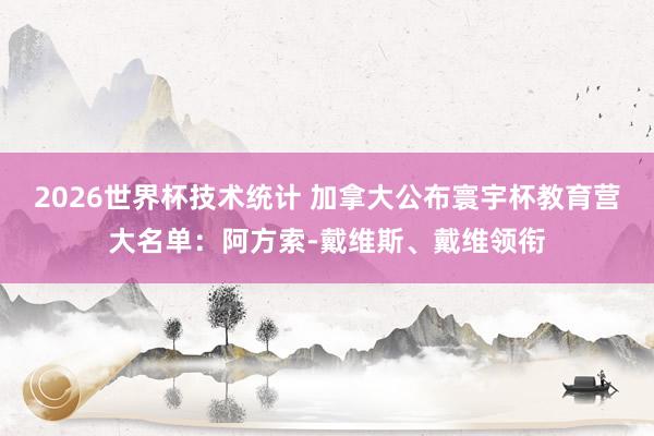 2026世界杯技术统计 加拿大公布寰宇杯教育营大名单：阿方索-戴维斯、戴维领衔