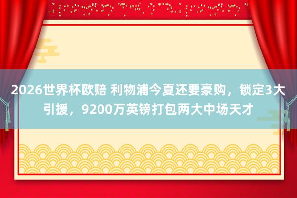 2026世界杯欧赔 利物浦今夏还要豪购，锁定3大引援，9200万英镑打包两大中场天才