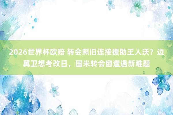2026世界杯欧赔 转会照旧连接援助王人沃？边翼卫想考改日，国米转会窗遭遇新难题