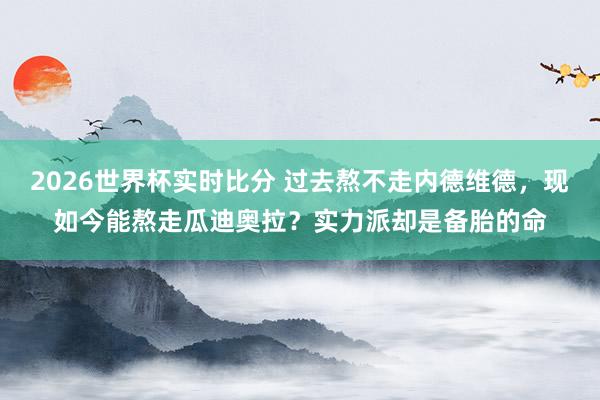 2026世界杯实时比分 过去熬不走内德维德，现如今能熬走瓜迪奥拉？实力派却是备胎的命