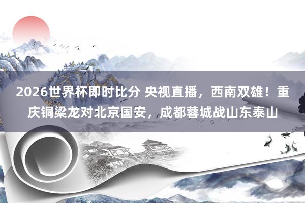 2026世界杯即时比分 央视直播，西南双雄！重庆铜梁龙对北京国安，成都蓉城战山东泰山