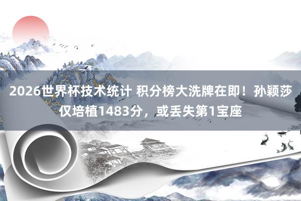 2026世界杯技术统计 积分榜大洗牌在即！孙颖莎仅培植1483分，或丢失第1宝座