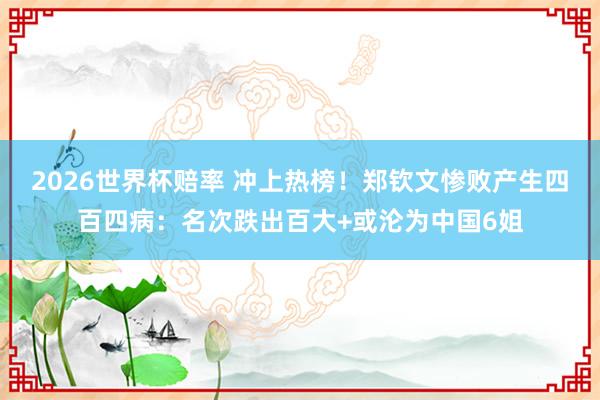 2026世界杯赔率 冲上热榜！郑钦文惨败产生四百四病：名次跌出百大+或沦为中国6姐
