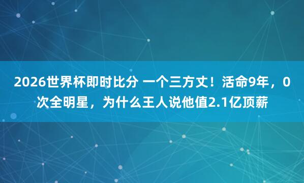 2026世界杯即时比分 一个三方丈！活命9年，0次全明星，为什么王人说他值2.1亿顶薪