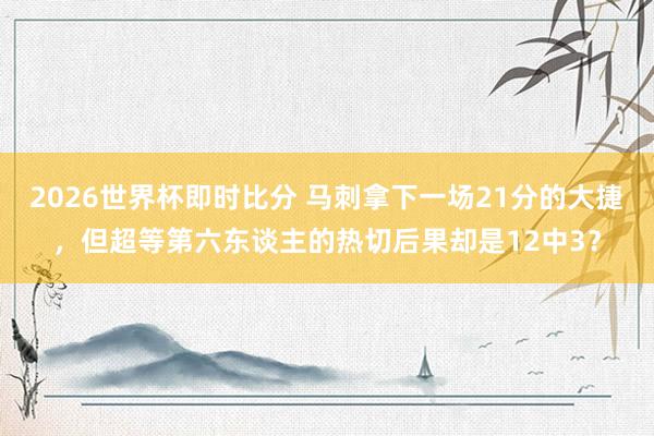 2026世界杯即时比分 马刺拿下一场21分的大捷，但超等第六东谈主的热切后果却是12中3？