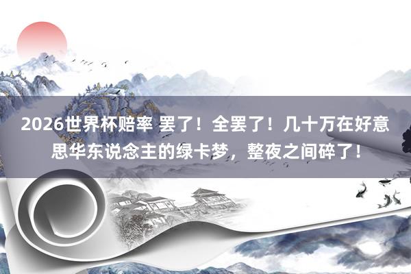 2026世界杯赔率 罢了！全罢了！几十万在好意思华东说念主的绿卡梦，整夜之间碎了！