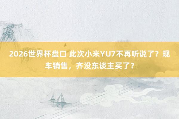 2026世界杯盘口 此次小米YU7不再听说了？现车销售，齐没东谈主买了？
