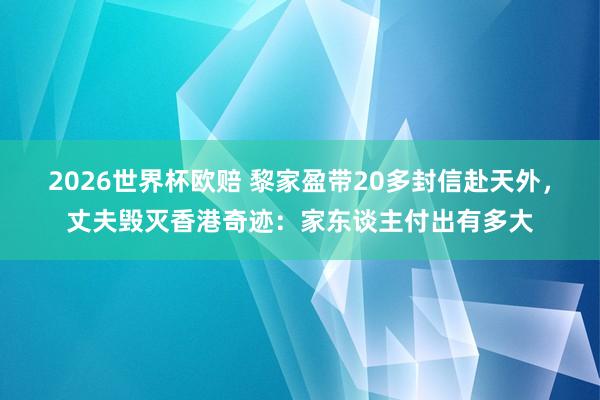 2026世界杯欧赔 黎家盈带20多封信赴天外，丈夫毁灭香港奇迹：家东谈主付出有多大