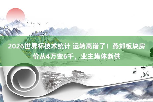 2026世界杯技术统计 运转离谱了！燕郊板块房价从4万变6千，业主集体断供