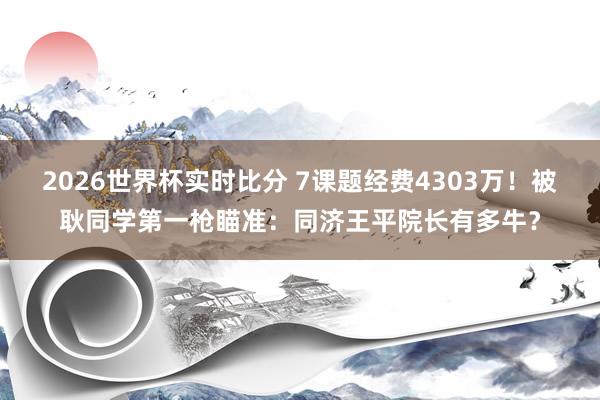 2026世界杯实时比分 7课题经费4303万！被耿同学第一枪瞄准：同济王平院长有多牛？