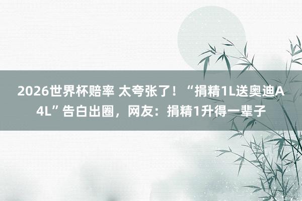 2026世界杯赔率 太夸张了！“捐精1L送奥迪A4L”告白出圈，网友：捐精1升得一辈子