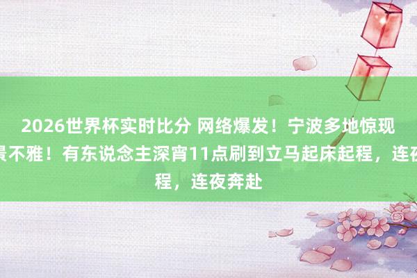 2026世界杯实时比分 网络爆发！宁波多地惊现荒僻景不雅！有东说念主深宵11点刷到立马起床起程，连夜奔赴